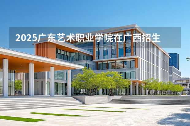 2025广东艺术职业学院在广西招生专业有哪些 ？（2026参考）
