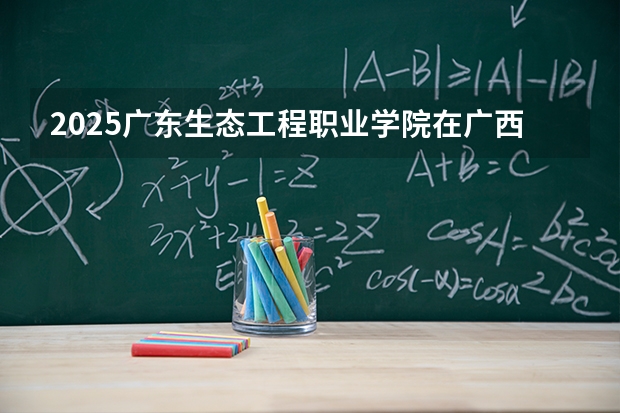 2025广东生态工程职业学院在广西招生专业有哪些 ？（2026参考）