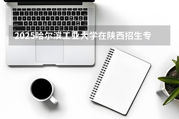 2025哈尔滨工业大学在陕西招生专业有哪些 ？（2026参考）