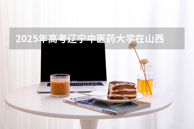 2025年高考辽宁中医药大学在山西各批次选科要求