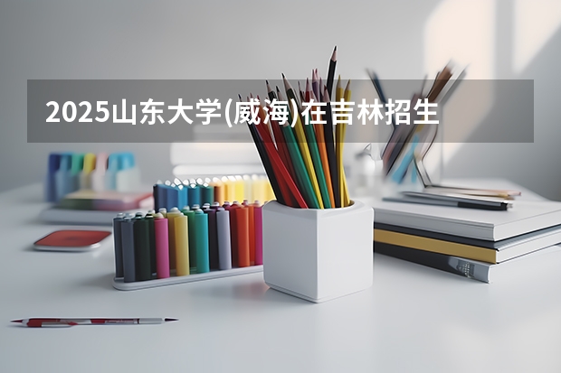 2025山东大学(威海)在吉林招生专业有哪些 ？（2026参考）