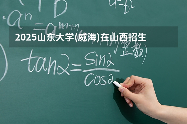 2025山东大学(威海)在山西招生专业有哪些 ？（2026参考）