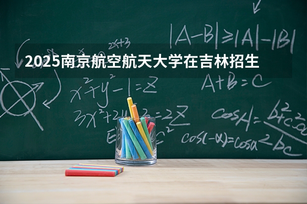 2025南京航空航天大学在吉林招生专业有哪些 ？（2026参考）