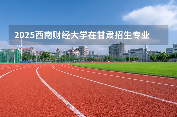 2025西南财经大学在甘肃招生专业有哪些 ？（2026参考）
