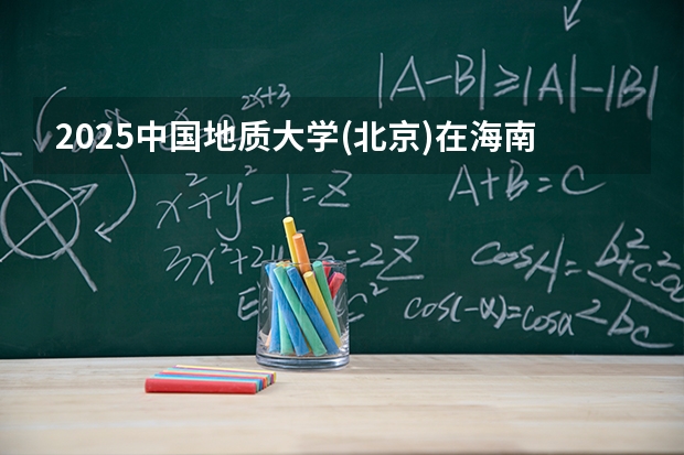 2025中国地质大学(北京)在海南招生专业有哪些 ？（2026参考）