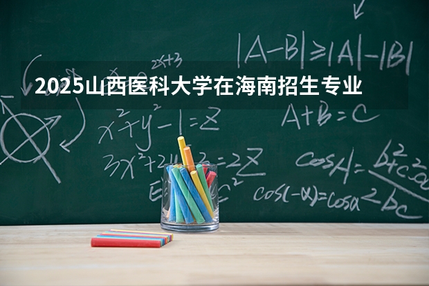2025山西医科大学在海南招生专业有哪些 ？（2026参考）