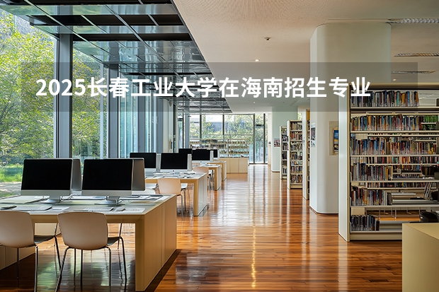 2025长春工业大学在海南招生专业有哪些 ？（2026参考）