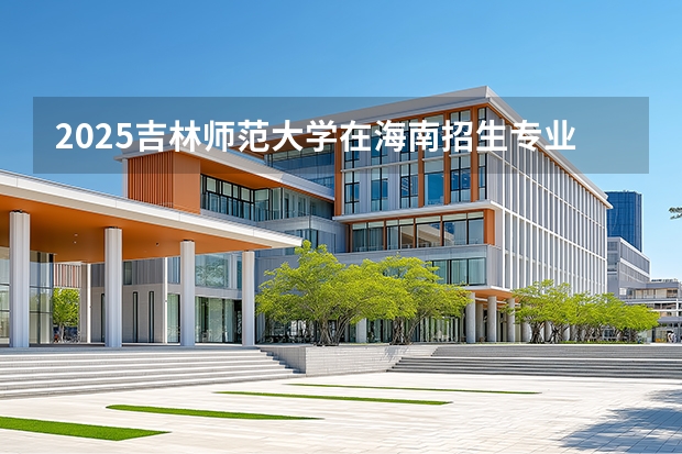 2025吉林师范大学在海南招生专业有哪些 ？（2026参考）