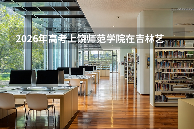 2026年高考上饶师范学院在吉林艺术类投档线预测
