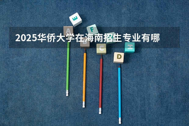 2025华侨大学在海南招生专业有哪些 ？（2026参考）