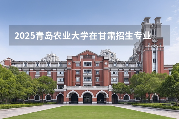 2025青岛农业大学在甘肃招生专业有哪些 ？（2026参考）