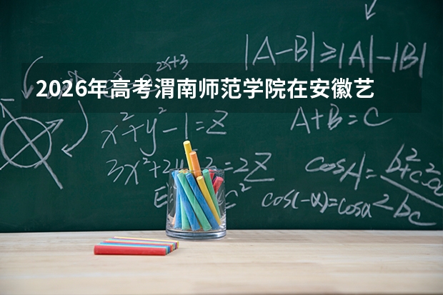 2026年高考渭南师范学院在安徽艺术类投档线预测