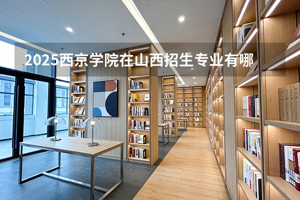 2025西京学院在山西招生专业有哪些 ？（2026参考）