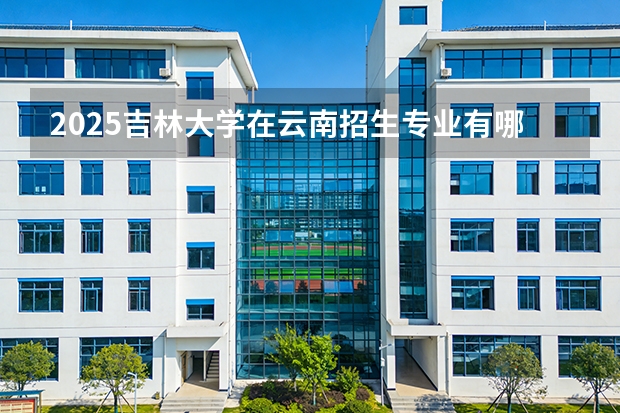 2025吉林大学在云南招生专业有哪些 ？（2026参考）