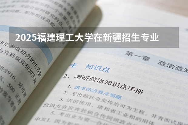 2025福建理工大学在新疆招生专业有哪些 ？（2026参考）
