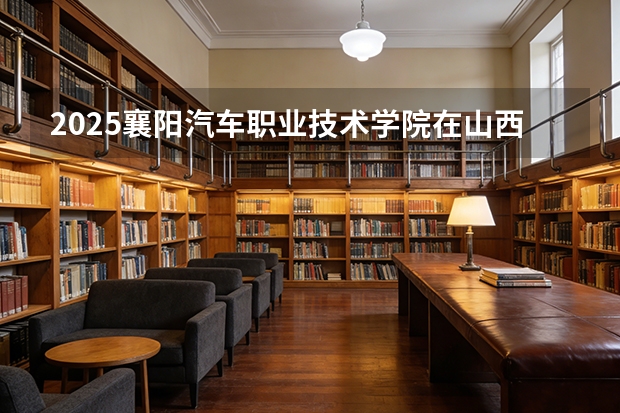 2025襄阳汽车职业技术学院在山西招生专业有哪些 ？（2026参考）