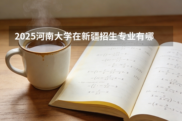 2025河南大学在新疆招生专业有哪些 ？（2026参考）