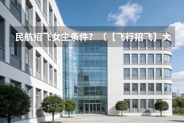 民航招飞女生条件？（【飞行招飞】大连航空-飞行学员招聘简章（校招）大连海事大学）