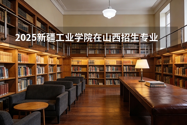 2025新疆工业学院在山西招生专业有哪些 ？（2026参考）