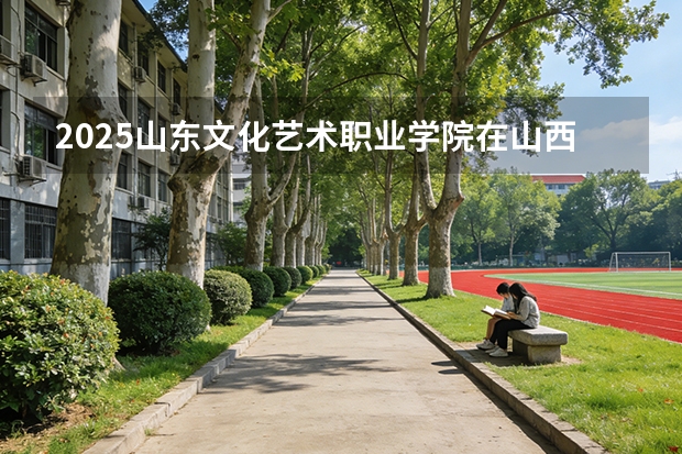 2025山东文化艺术职业学院在山西招生专业有哪些 ？（2026参考）