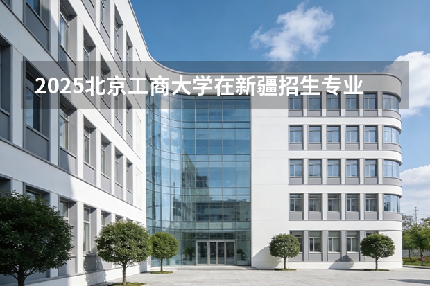 2025北京工商大学在新疆招生专业有哪些 ？（2026参考）