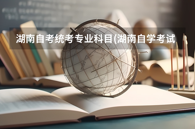 湖南自考统考专业科目(湖南自学考试专业一览表) 2023年4月湖南自考考试时间确定为4月15日、16日