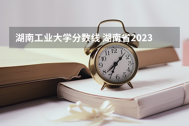 湖南工业大学分数线 湖南省2023各高校录取分数线