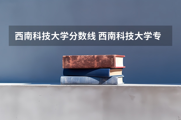 西南科技大学分数线 西南科技大学专升本2023录取分数线