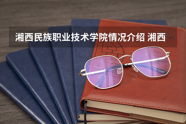 湘西民族职业技术学院情况介绍 湘西民族职业技术学院专业以及录取分数