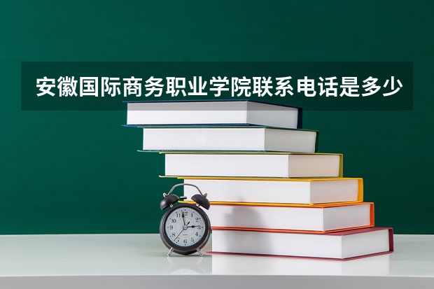 安徽国际商务职业学院联系电话是多少