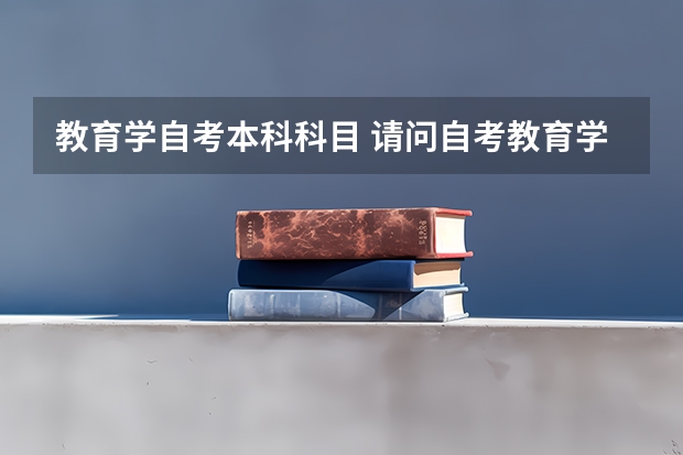 教育学自考本科科目 请问自考教育学本科科目？
