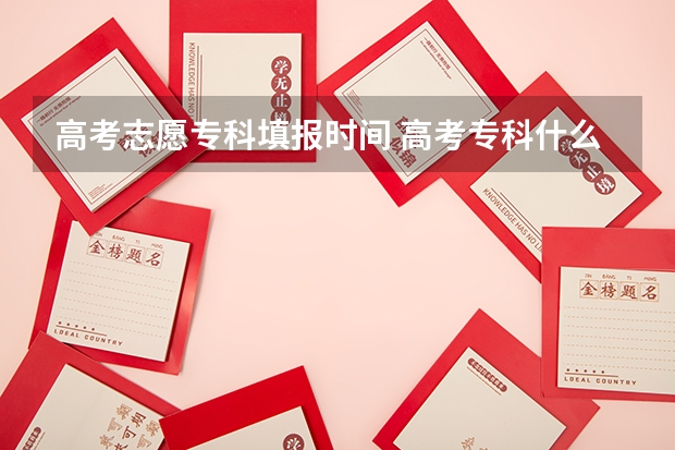 高考志愿专科填报时间 高考专科什么时候填报志愿