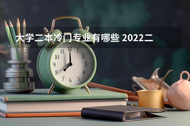 大学二本冷门专业有哪些 2022二本读什么专业好 哪些专业冷门前景好