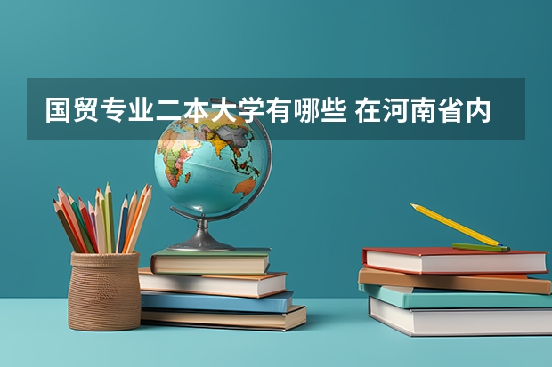 国贸专业二本大学有哪些 在河南省内，找个二本学校！好一点的.是学工商管理还是国际经济贸易呢？两者那个专业好点呢？