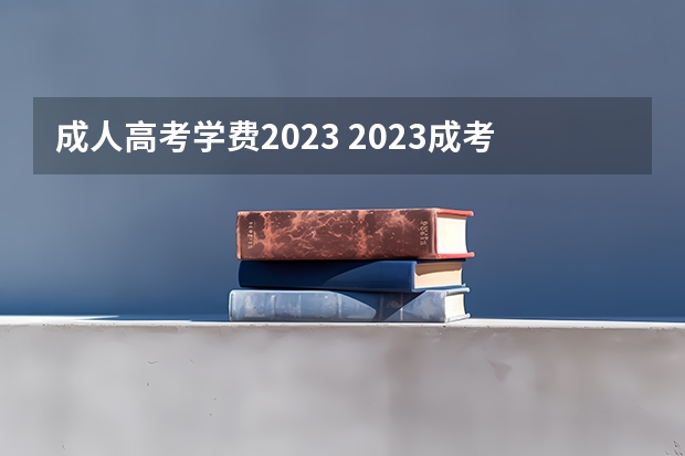 成人高考学费2023 2023成考本科的学费一般多少钱 什么时候缴费？
