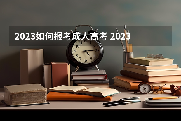 2023如何报考成人高考 2023全国各省成人高考报名条件及流程有哪些?
