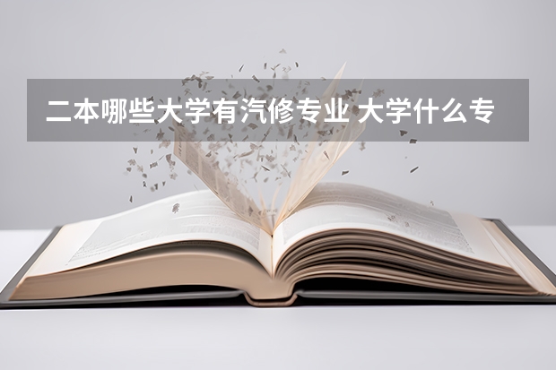 二本哪些大学有汽修专业 大学什么专业和汽修有关 汽修主要专业有哪些