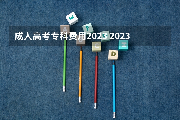 成人高考专科费用2023 2023年全国各省成考大专报名费多少?