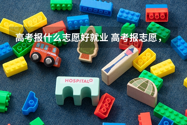 高考报什么志愿好就业 高考报志愿，什么专业好？