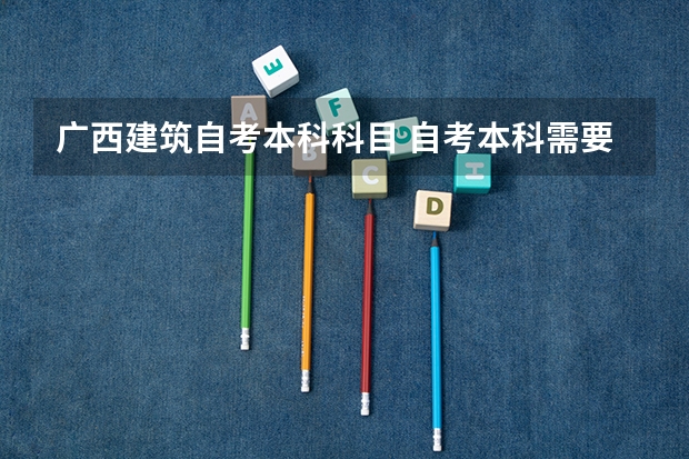 广西建筑自考本科科目 自考本科需要考些什么科目 2023上半年自考开考课程安排？