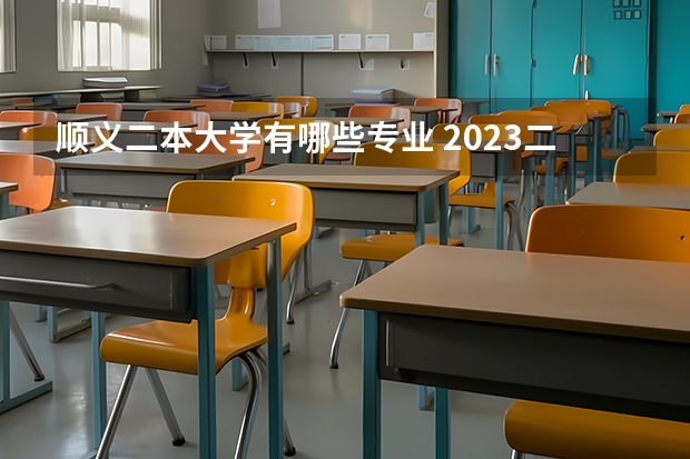 顺义二本大学有哪些专业 2023二本学校什么专业好就业 有哪些热门专业