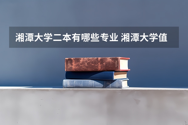 湘潭大学二本有哪些专业 湘潭大学值得报的专业哪些？