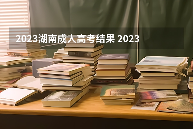 2023湖南成人高考结果 2023年成人高考录取结果什么时候公布？