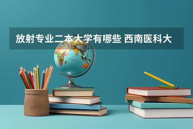 放射专业二本大学有哪些 西南医科大学二本专业有哪些