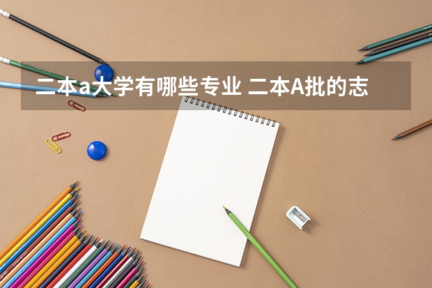 二本a大学有哪些专业 二本A批的志愿怎么填写？
