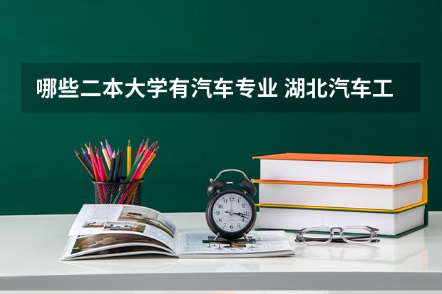 哪些二本大学有汽车专业 湖北汽车工业学院二本专业有哪些