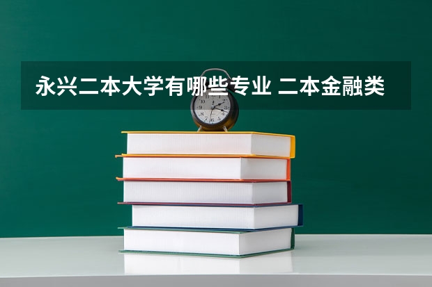 永兴二本大学有哪些专业 二本金融类大学有哪些