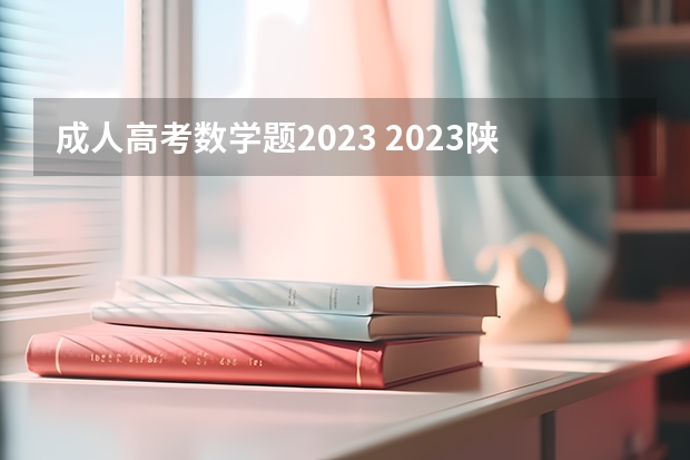 成人高考数学题2023 2023陕西成人高考考试大纲(详细)?