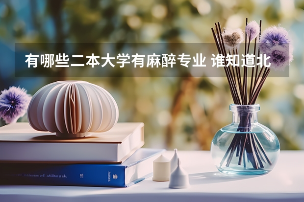 有哪些二本大学有麻醉专业 谁知道北京或大连都有哪所二本及以上大学开设了医学影像学（好像是叫这个）、法医学或麻醉学专业？