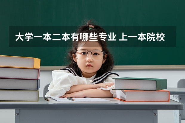 大学一本二本有哪些专业 上一本院校的二本专业好不好,于一本专业有什么区别?